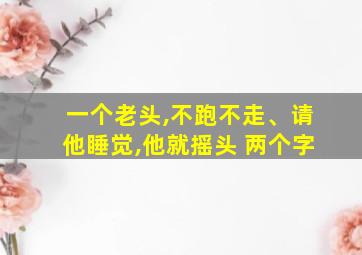 一个老头,不跑不走、请他睡觉,他就摇头 两个字